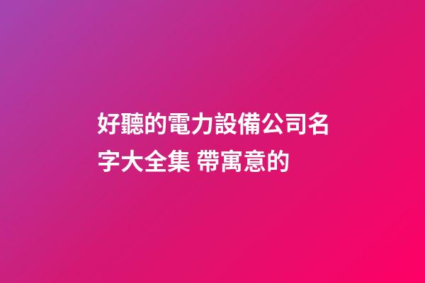 好聽的電力設備公司名字大全集 帶寓意的-第1張-公司起名-玄機派